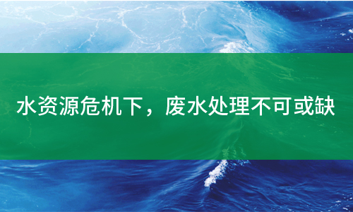 水資源危機下，廢水處理不可或缺